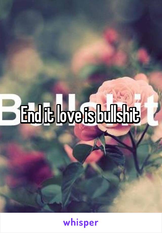 End it love is bullshit 