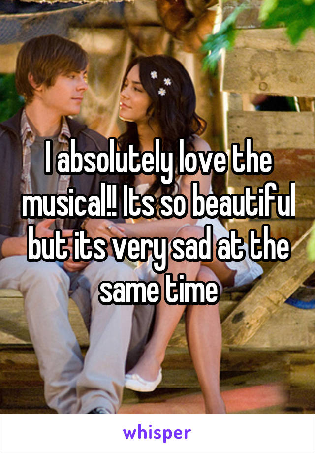 I absolutely love the musical!! Its so beautiful but its very sad at the same time