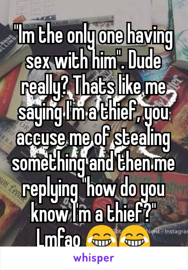 "Im the only one having sex with him". Dude really? Thats like me saying I'm a thief, you accuse me of stealing something and then me replying "how do you know I'm a thief?" Lmfao 😂😂