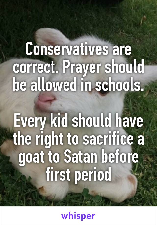Conservatives are correct. Prayer should be allowed in schools.

Every kid should have the right to sacrifice a goat to Satan before first period