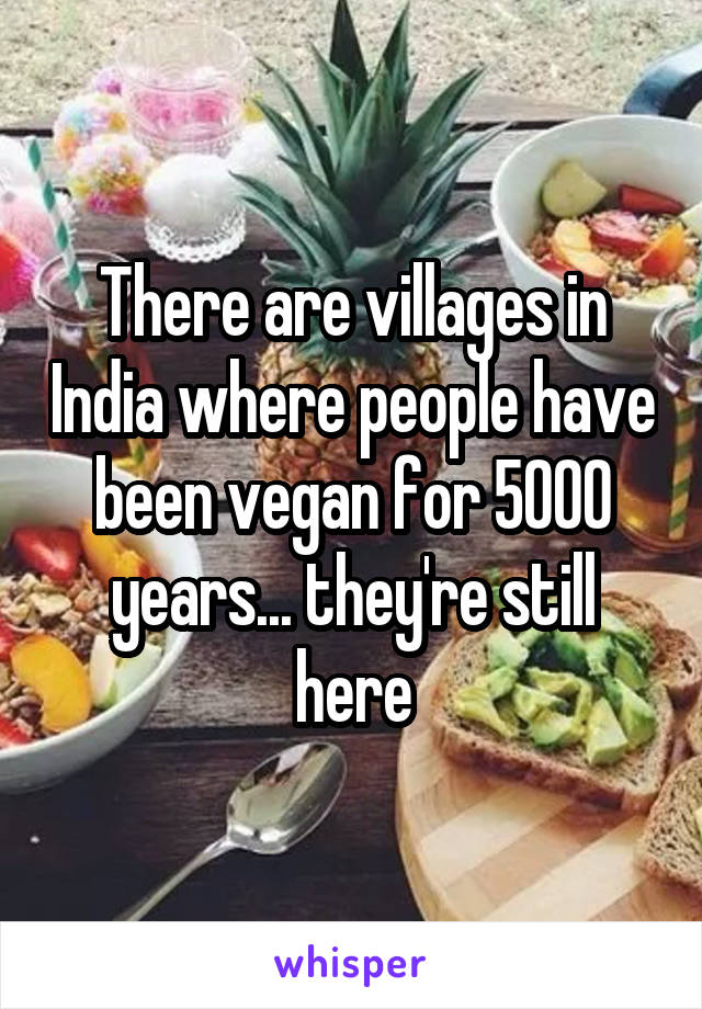There are villages in India where people have been vegan for 5000 years... they're still here