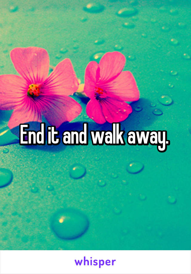 End it and walk away. 