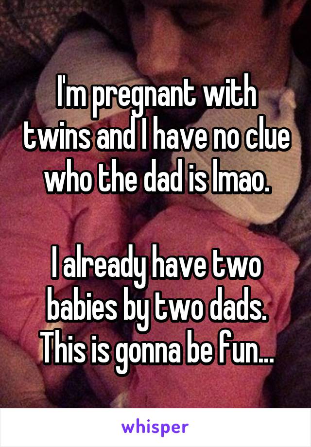 I'm pregnant with twins and I have no clue who the dad is lmao.

I already have two babies by two dads. This is gonna be fun...