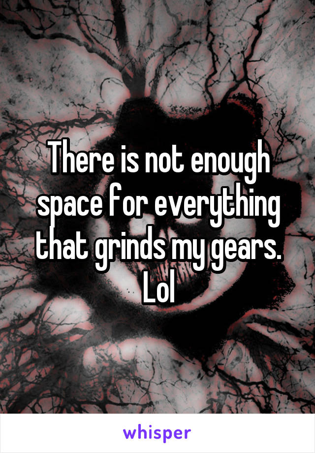 There is not enough space for everything that grinds my gears. Lol