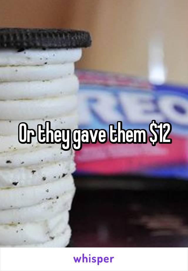 Or they gave them $12