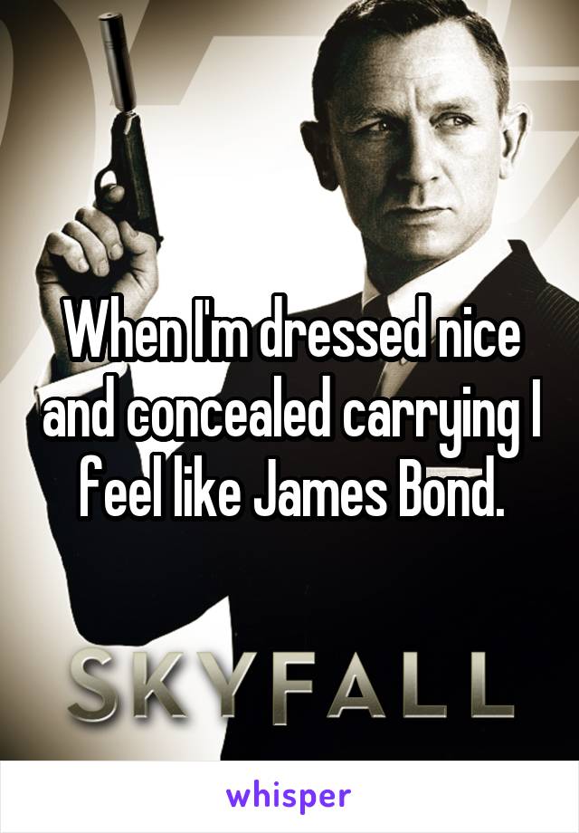 When I'm dressed nice and concealed carrying I feel like James Bond.