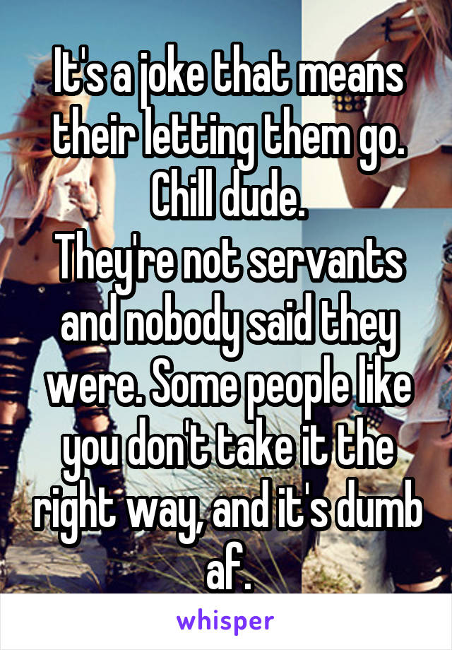 It's a joke that means their letting them go.
Chill dude.
They're not servants and nobody said they were. Some people like you don't take it the right way, and it's dumb af.