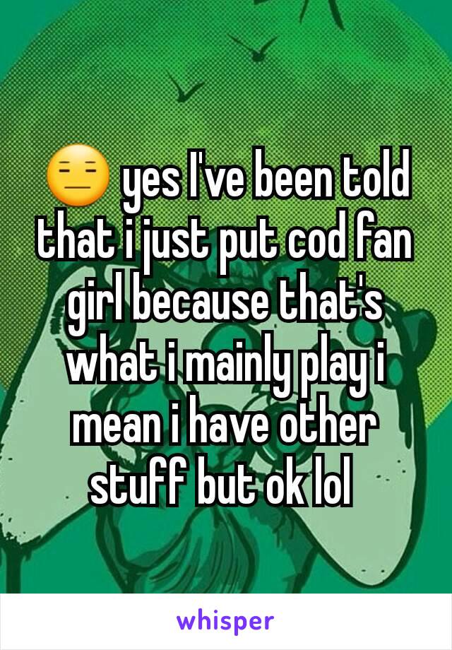 😑 yes I've been told that i just put cod fan girl because that's what i mainly play i mean i have other stuff but ok lol 
