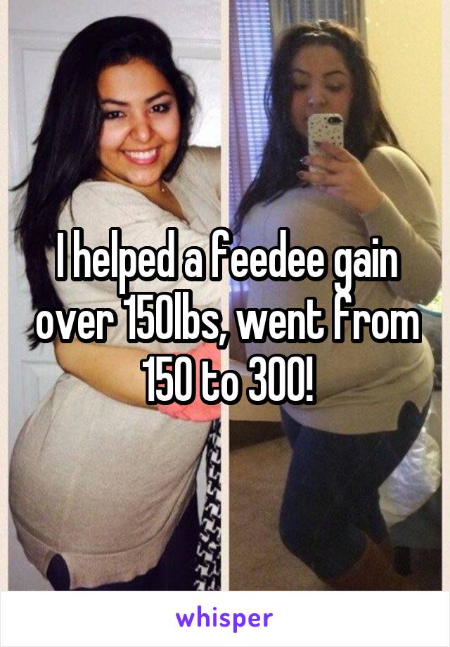 I helped a feedee gain over 150lbs, went from 150 to 300!