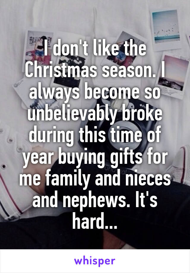 I don't like the Christmas season. I always become so unbelievably broke during this time of year buying gifts for me family and nieces and nephews. It's hard...