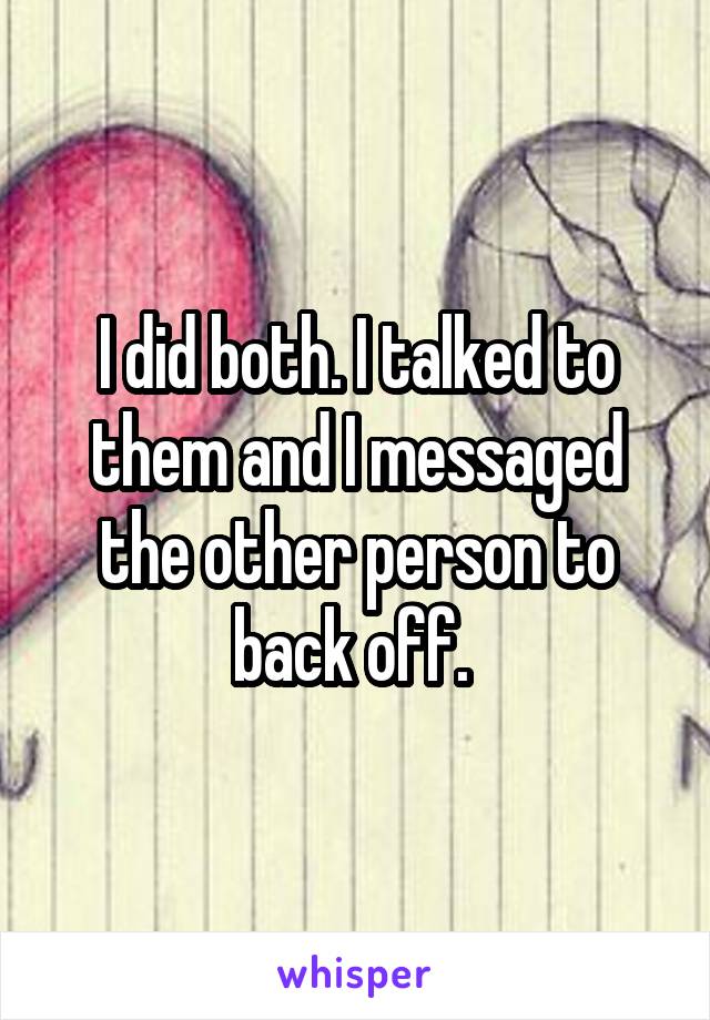 I did both. I talked to them and I messaged the other person to back off. 