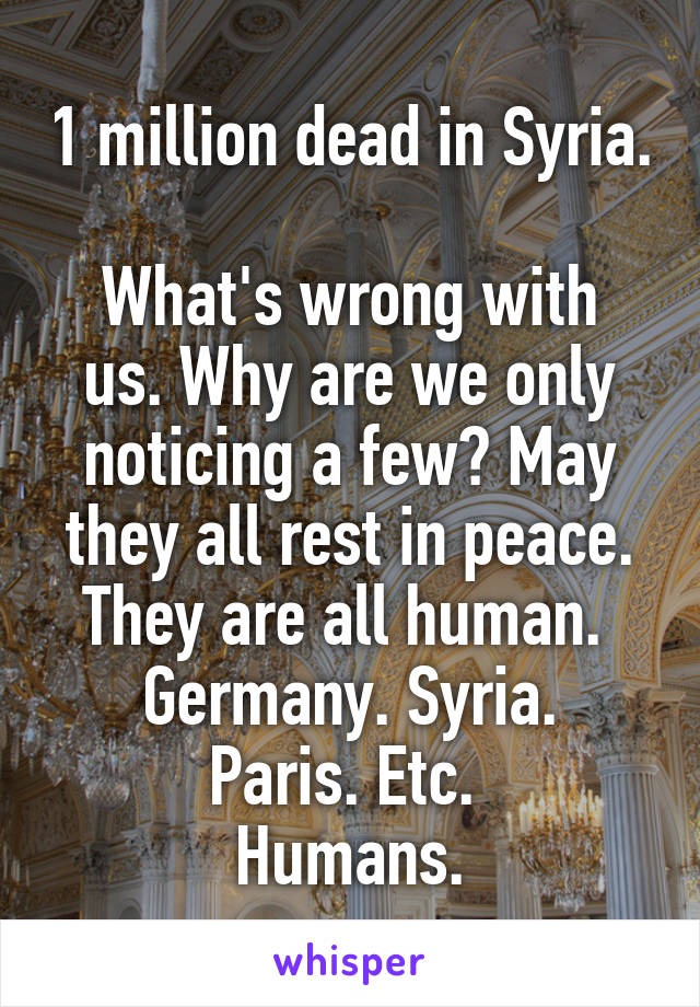 1 million dead in Syria. 
What's wrong with us. Why are we only noticing a few? May they all rest in peace. They are all human. 
Germany. Syria. Paris. Etc. 
Humans.