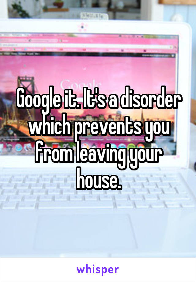 Google it. It's a disorder which prevents you from leaving your house.