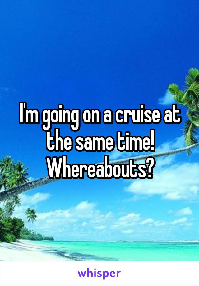 I'm going on a cruise at the same time! Whereabouts?