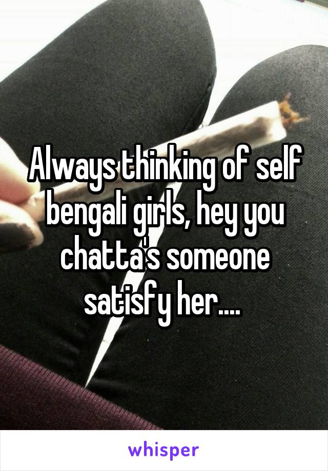 Always thinking of self bengali girls, hey you chatta's someone satisfy her.... 