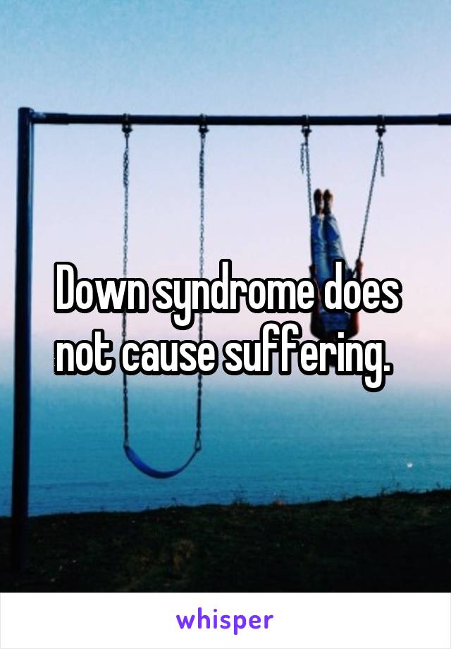 Down syndrome does not cause suffering. 