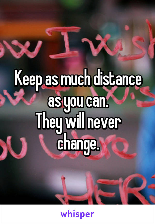 Keep as much distance as you can.
They will never change.