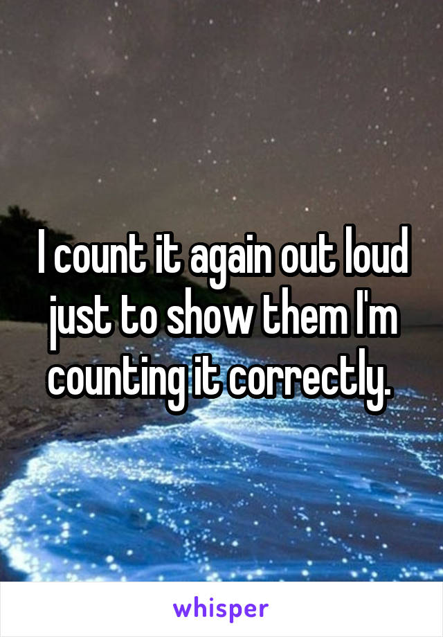 I count it again out loud just to show them I'm counting it correctly. 