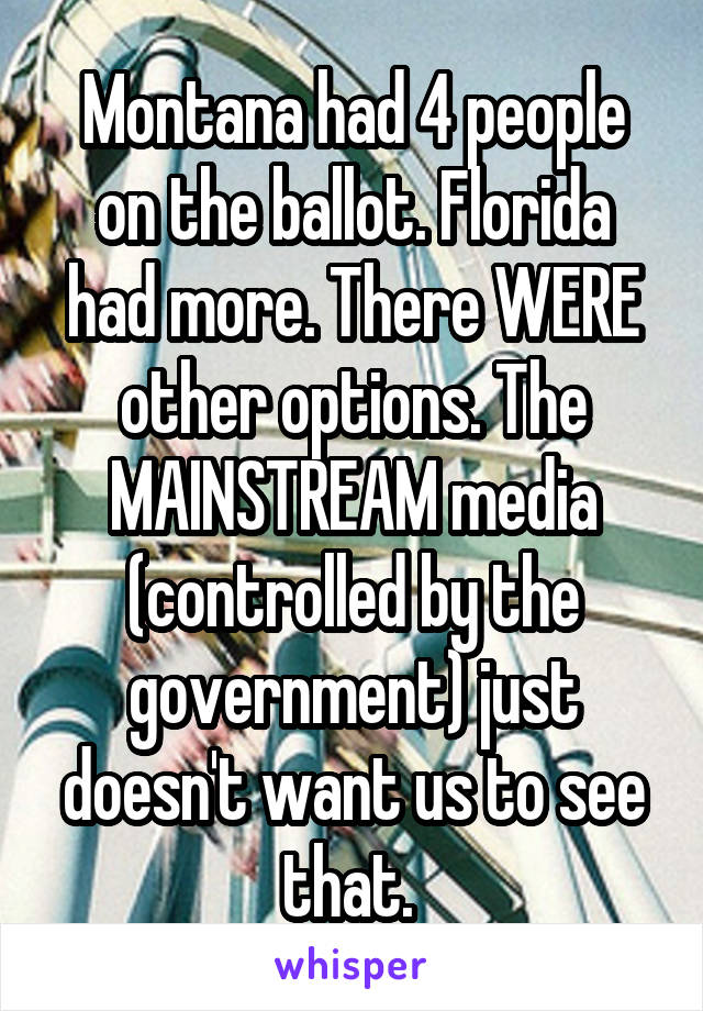 Montana had 4 people on the ballot. Florida had more. There WERE other options. The MAINSTREAM media (controlled by the government) just doesn't want us to see that. 