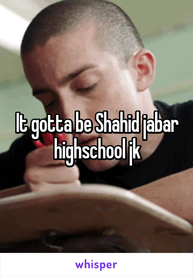 It gotta be Shahid jabar highschool jk
