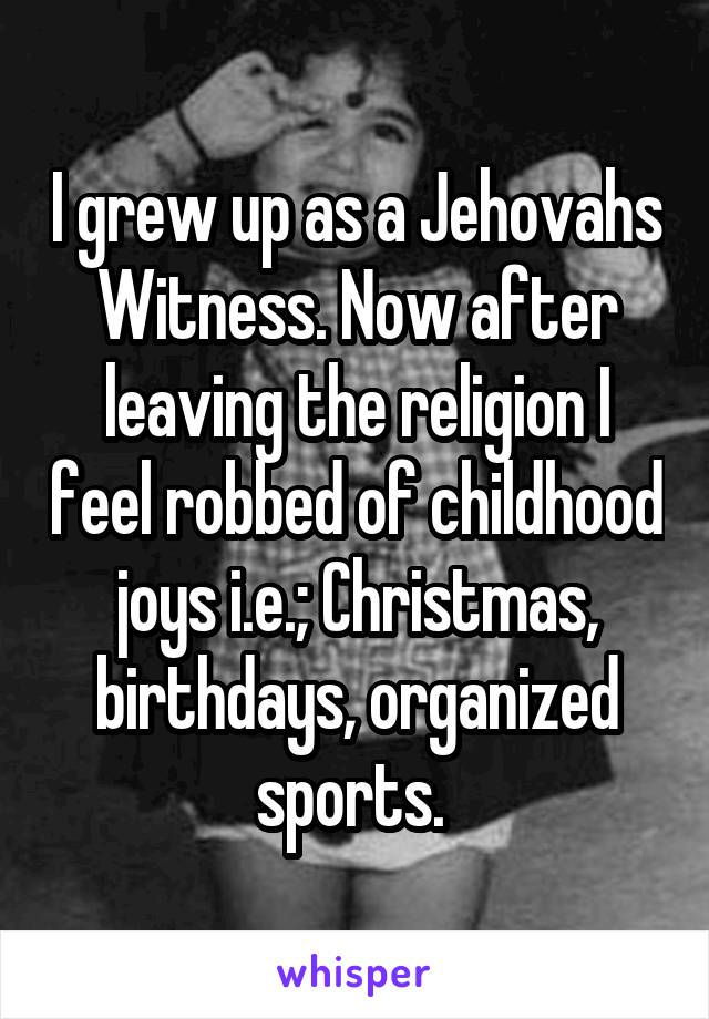 I grew up as a Jehovahs Witness. Now after leaving the religion I feel robbed of childhood joys i.e.; Christmas, birthdays, organized sports. 