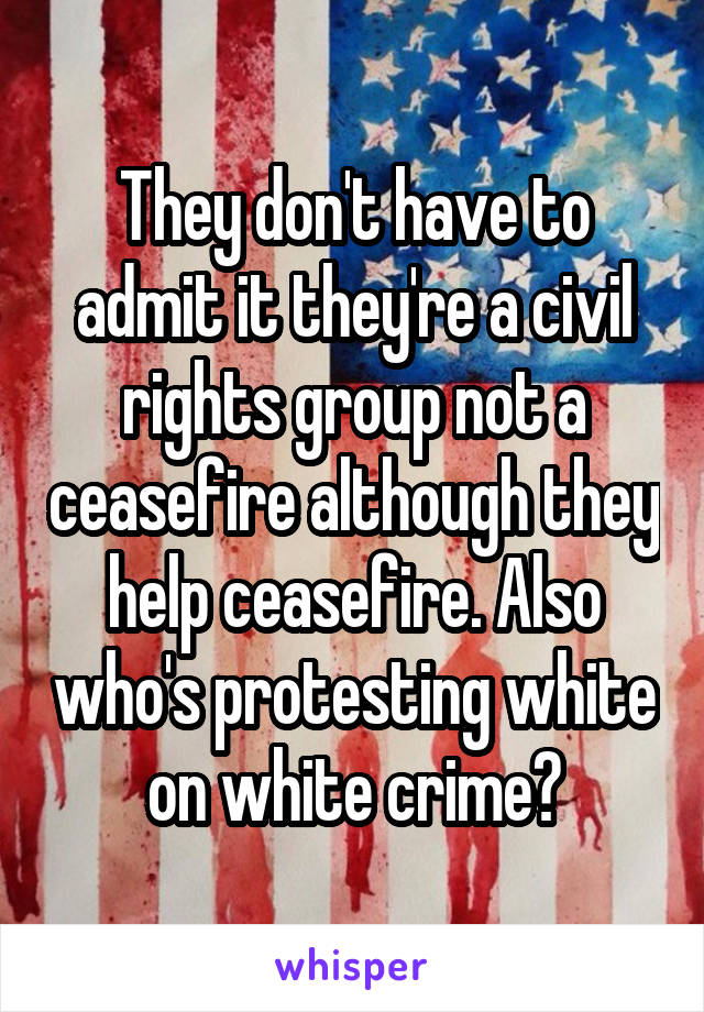 They don't have to admit it they're a civil rights group not a ceasefire although they help ceasefire. Also who's protesting white on white crime?