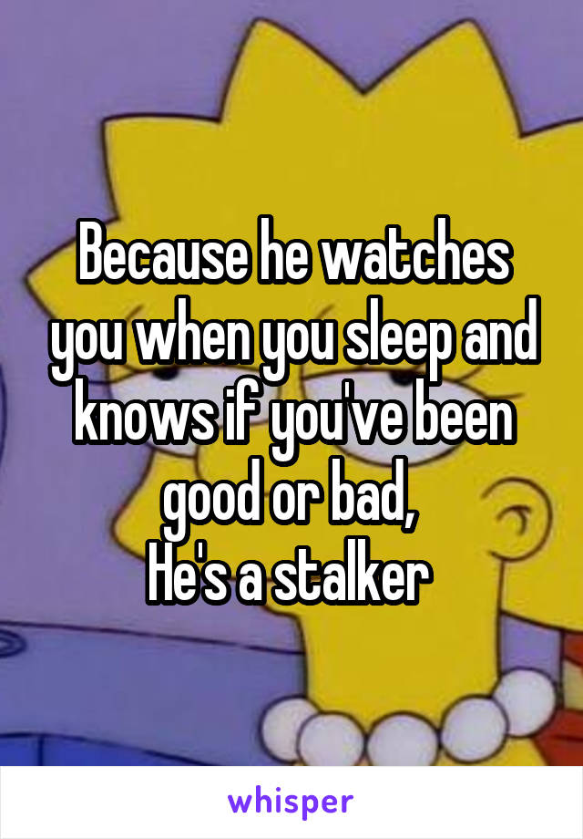 Because he watches you when you sleep and knows if you've been good or bad, 
He's a stalker 