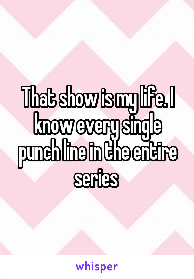 That show is my life. I know every single punch line in the entire series 
