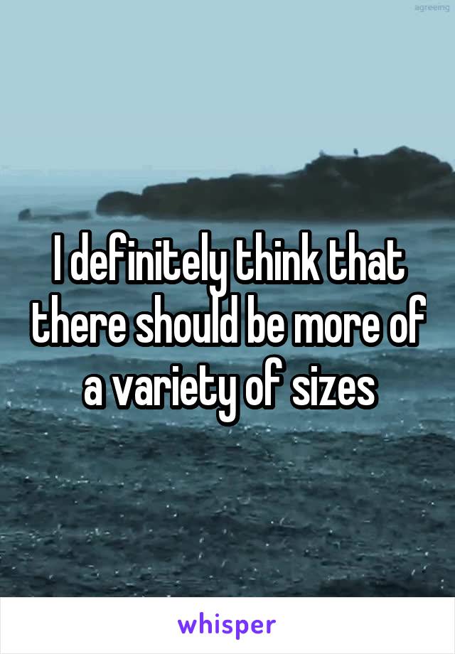I definitely think that there should be more of a variety of sizes