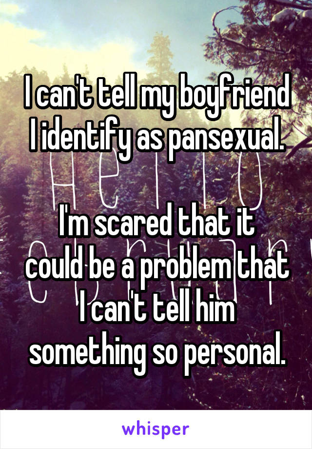 I can't tell my boyfriend I identify as pansexual.

I'm scared that it could be a problem that I can't tell him something so personal.