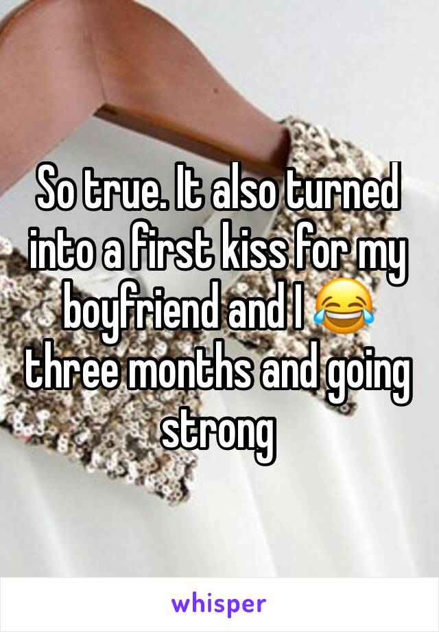So true. It also turned into a first kiss for my boyfriend and I 😂 three months and going strong