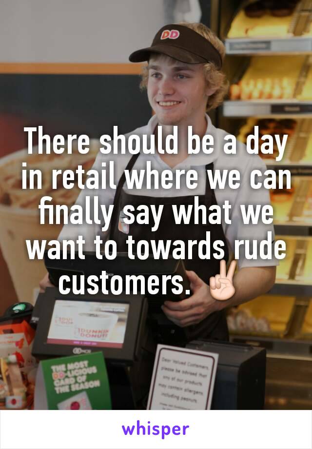 There should be a day in retail where we can finally say what we want to towards rude customers. ✌ 