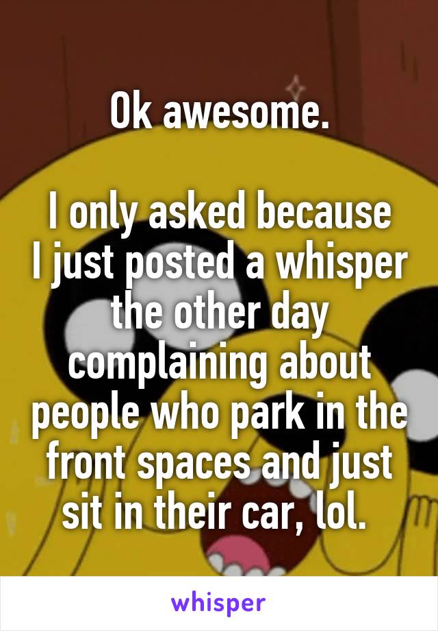Ok awesome.

I only asked because I just posted a whisper the other day complaining about people who park in the front spaces and just sit in their car, lol. 