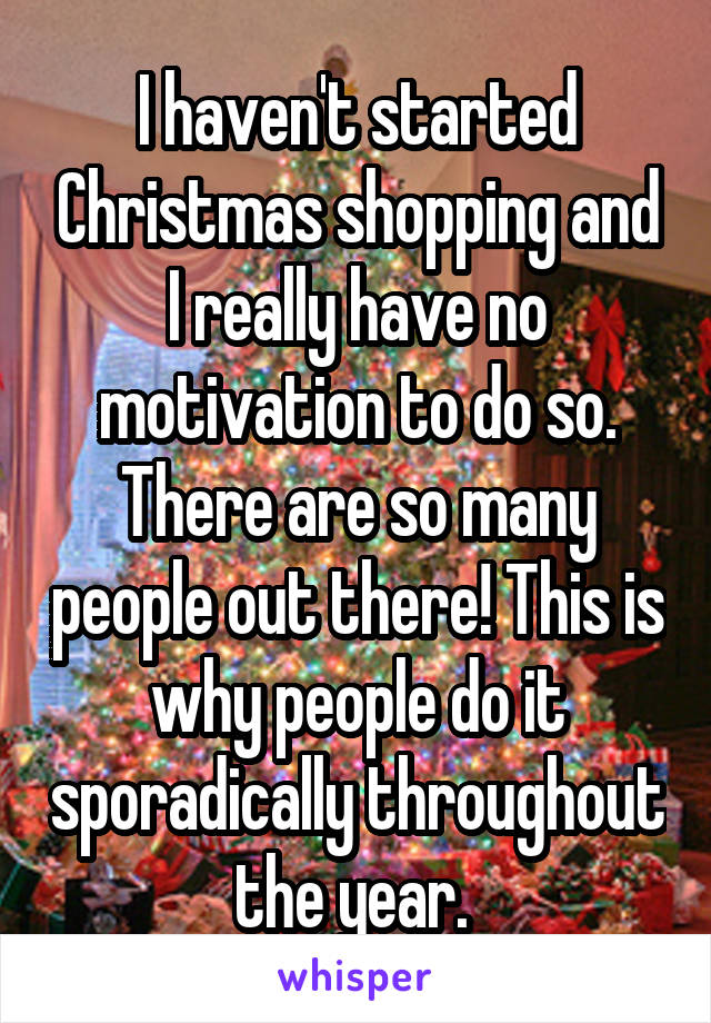 I haven't started Christmas shopping and I really have no motivation to do so. There are so many people out there! This is why people do it sporadically throughout the year. 