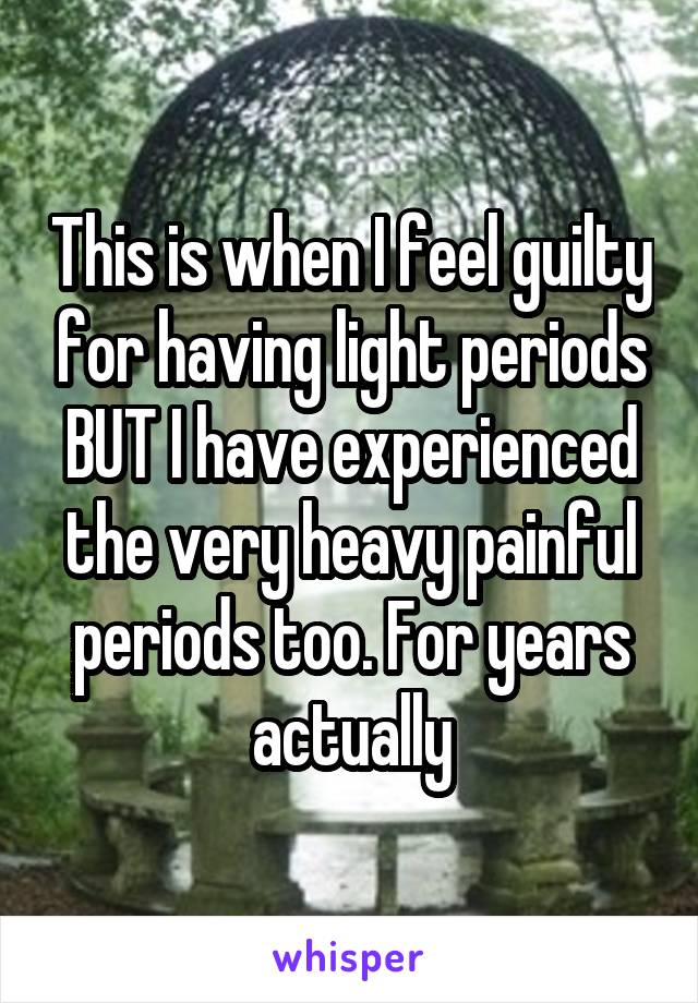 This is when I feel guilty for having light periods BUT I have experienced the very heavy painful periods too. For years actually