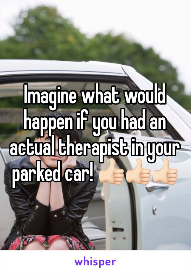 Imagine what would happen if you had an actual therapist in your parked car! 👍🏻👍🏻👍🏻