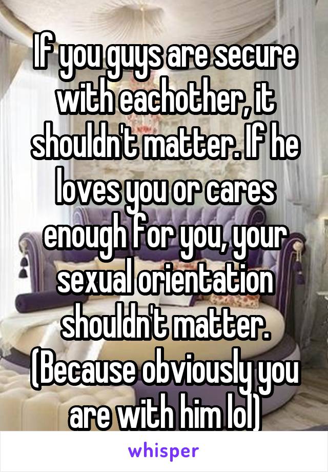 If you guys are secure with eachother, it shouldn't matter. If he loves you or cares enough for you, your sexual orientation shouldn't matter. (Because obviously you are with him lol)