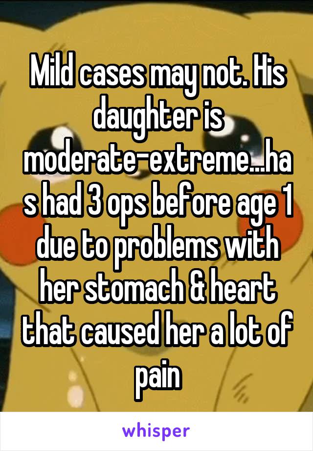 Mild cases may not. His daughter is moderate-extreme...has had 3 ops before age 1 due to problems with her stomach & heart that caused her a lot of pain