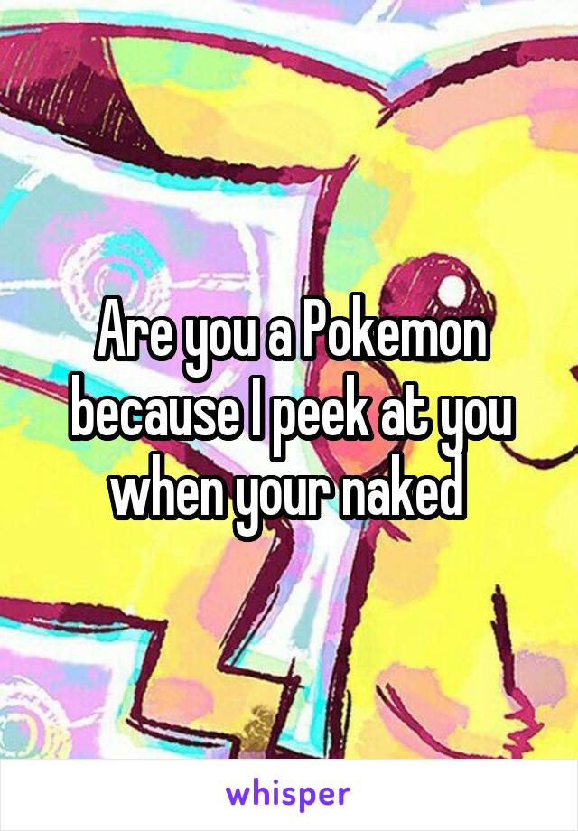 Are you a Pokemon because I peek at you when your naked 