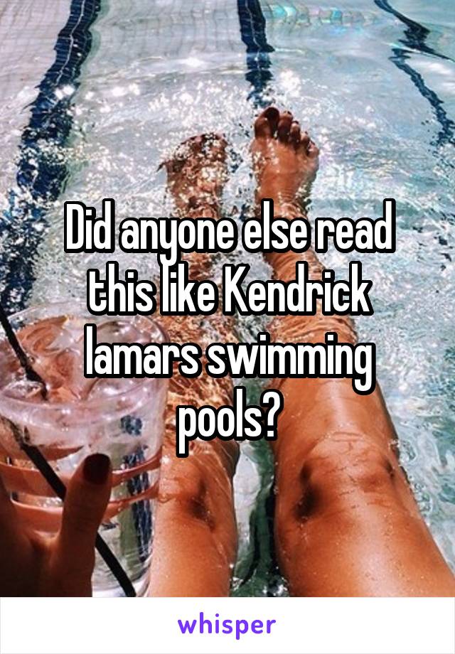 Did anyone else read this like Kendrick lamars swimming pools?