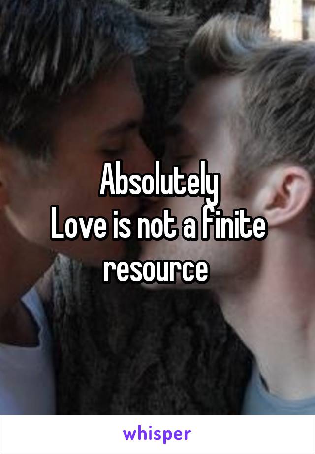 Absolutely
Love is not a finite resource 