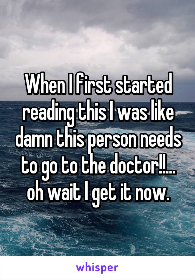 When I first started reading this I was like damn this person needs to go to the doctor!!... oh wait I get it now.