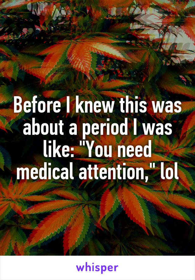 Before I knew this was about a period I was like: "You need medical attention," lol