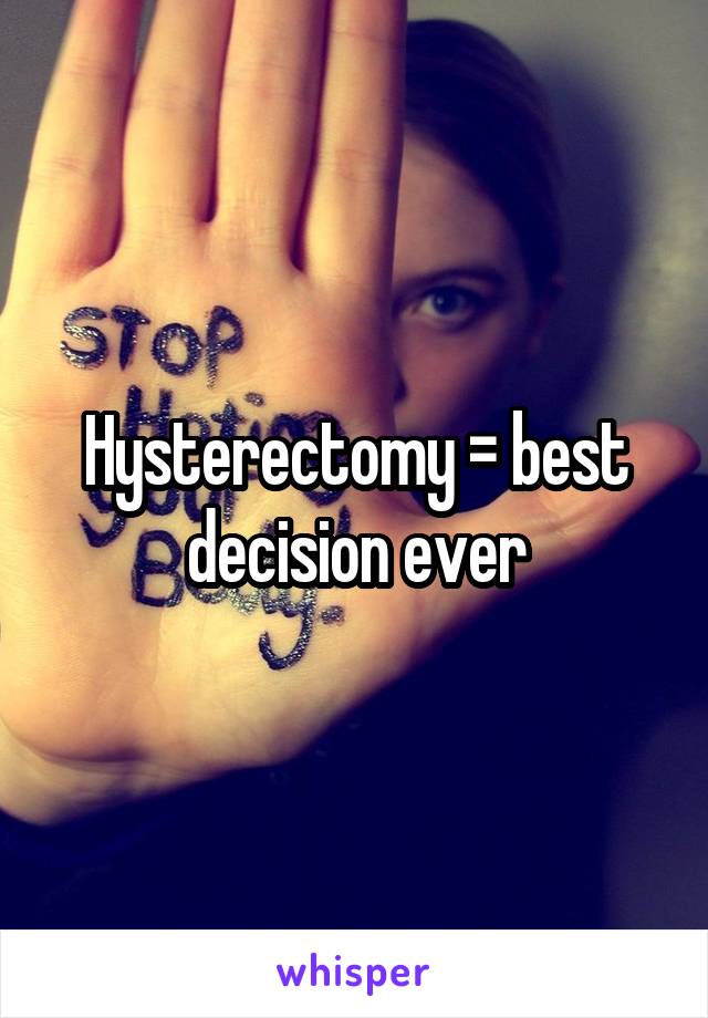 Hysterectomy = best decision ever