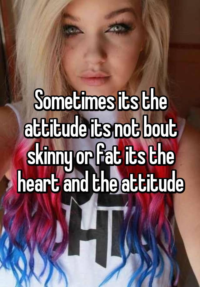 sometimes-its-the-attitude-its-not-bout-skinny-or-fat-its-the-heart-and