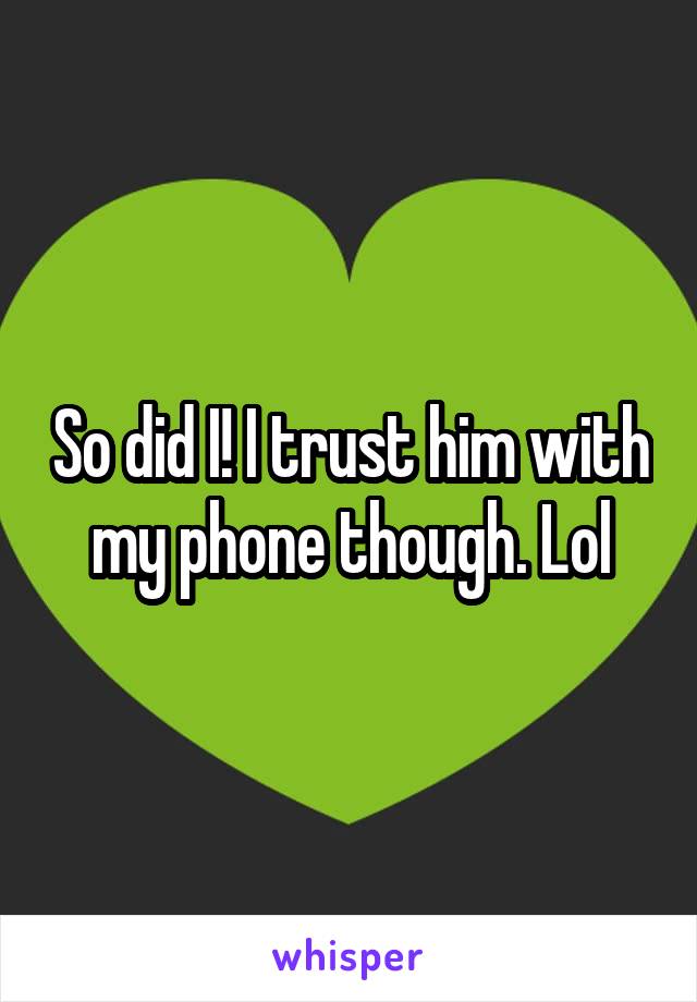 So did I! I trust him with my phone though. Lol