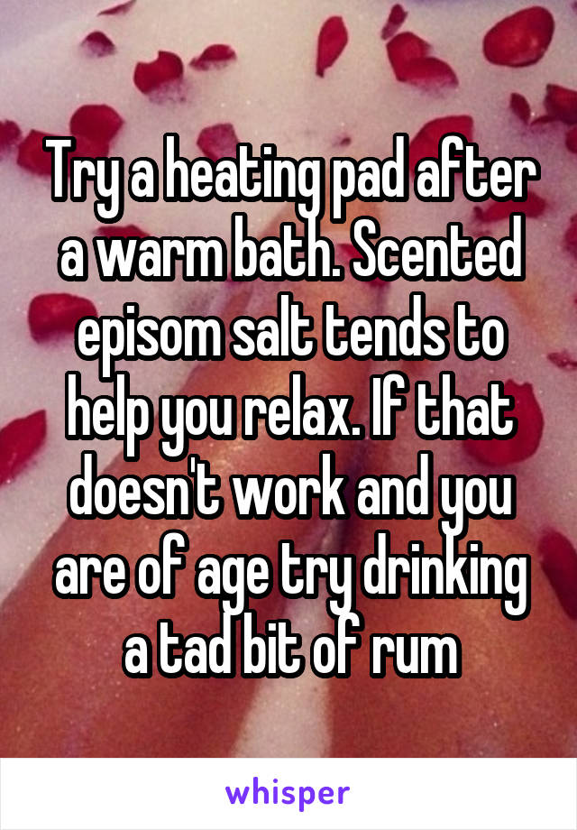 Try a heating pad after a warm bath. Scented episom salt tends to help you relax. If that doesn't work and you are of age try drinking a tad bit of rum