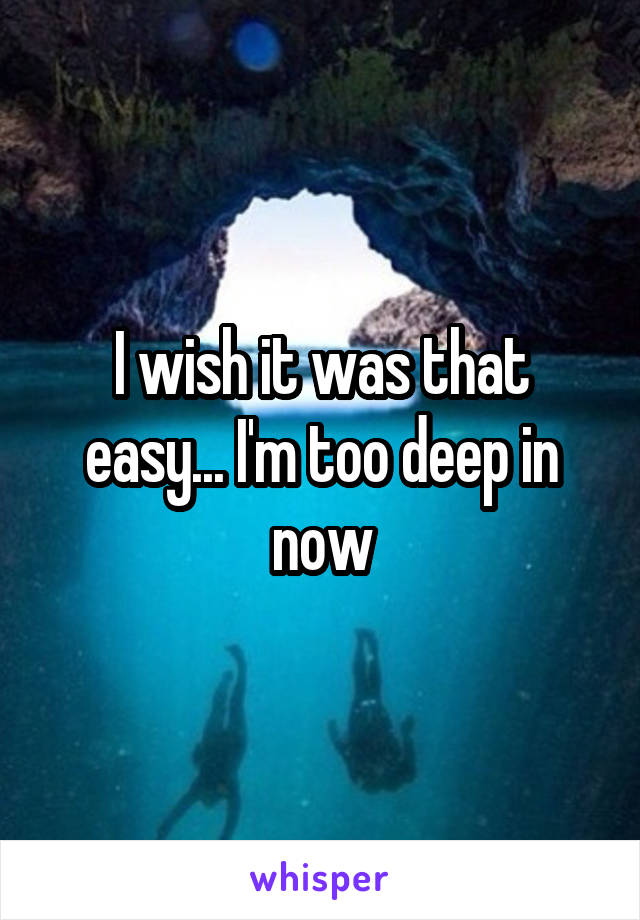 I wish it was that easy... I'm too deep in now