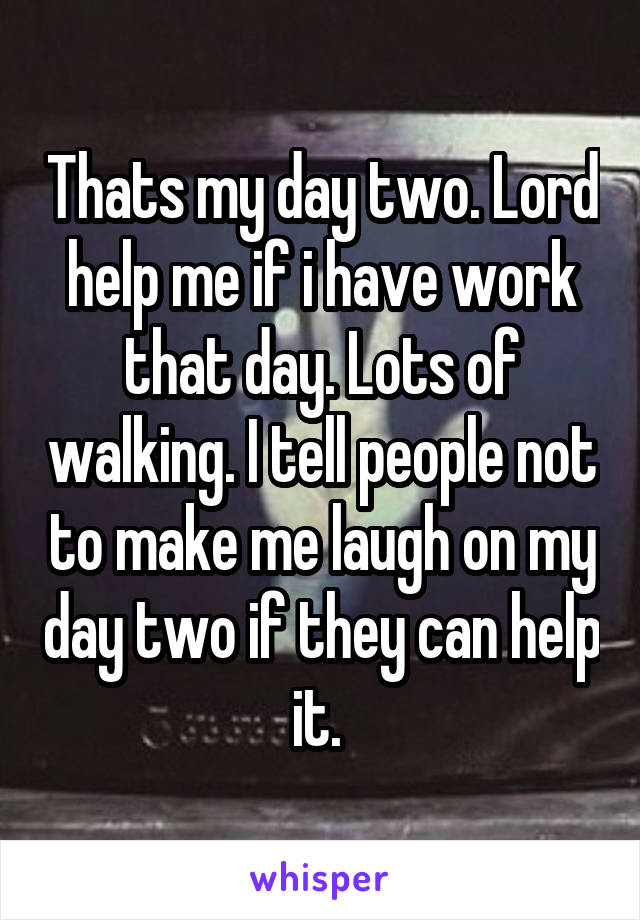 Thats my day two. Lord help me if i have work that day. Lots of walking. I tell people not to make me laugh on my day two if they can help it. 