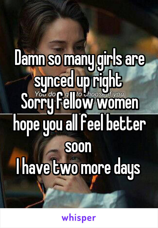 Damn so many girls are synced up right 
Sorry fellow women hope you all feel better soon 
I have two more days 